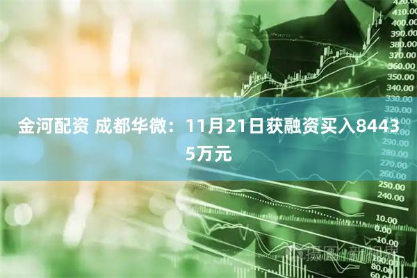 金河配资 成都华微：11月21日获融资买入84435万元