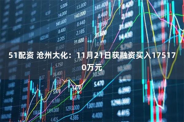 51配资 沧州大化：11月21日获融资买入175170万元