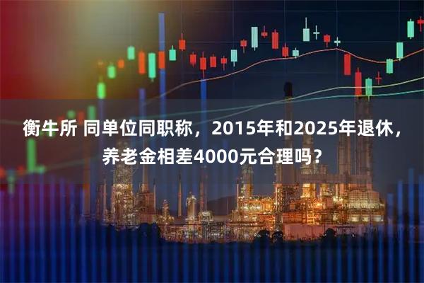 衡牛所 同单位同职称，2015年和2025年退休，养老金相差4000元合理吗？