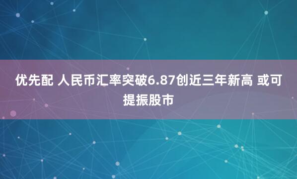优先配 人民币汇率突破6.87创近三年新高 或可提振股市
