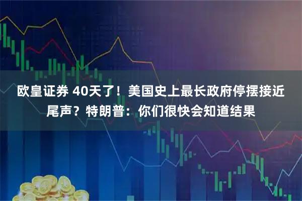 欧皇证券 40天了！美国史上最长政府停摆接近尾声？特朗普：你们很快会知道结果