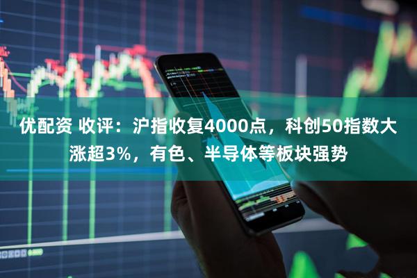 优配资 收评：沪指收复4000点，科创50指数大涨超3%，有色、半导体等板块强势