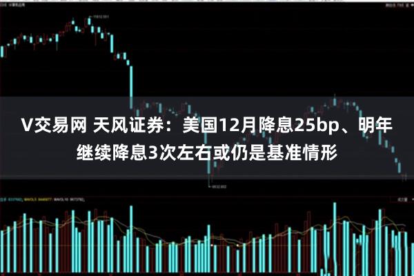 V交易网 天风证券：美国12月降息25bp、明年继续降息3次左右或仍是基准情形