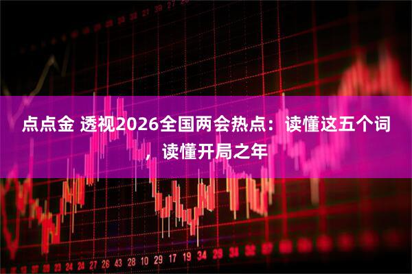 点点金 透视2026全国两会热点：读懂这五个词，读懂开局之年