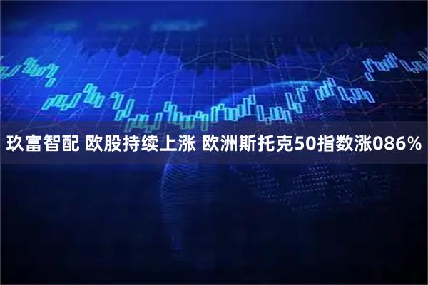 玖富智配 欧股持续上涨 欧洲斯托克50指数涨086%