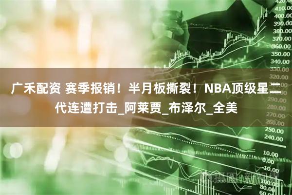 广禾配资 赛季报销！半月板撕裂！NBA顶级星二代连遭打击_阿莱贾_布泽尔_全美