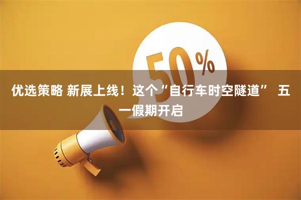 优选策略 新展上线！这个“自行车时空隧道”  五一假期开启